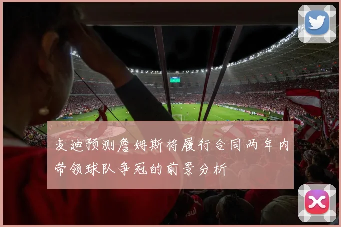 麦迪预测詹姆斯将履行合同两年内带领球队争冠的前景分析
