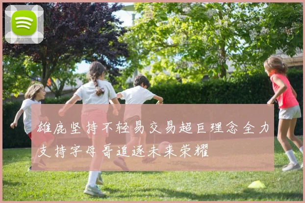 雄鹿坚持不轻易交易超巨理念全力支持字母哥追逐未来荣耀