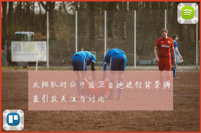 太阳队对公牛后卫吉迪进行背景调查引发关注与讨论