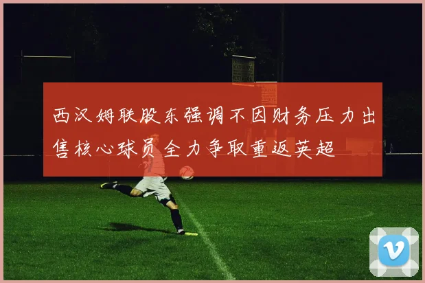 西汉姆联股东强调不因财务压力出售核心球员全力争取重返英超
