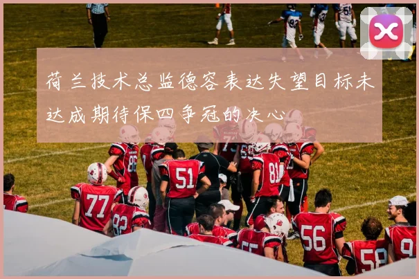 荷兰技术总监德容表达失望目标未达成期待保四争冠的决心