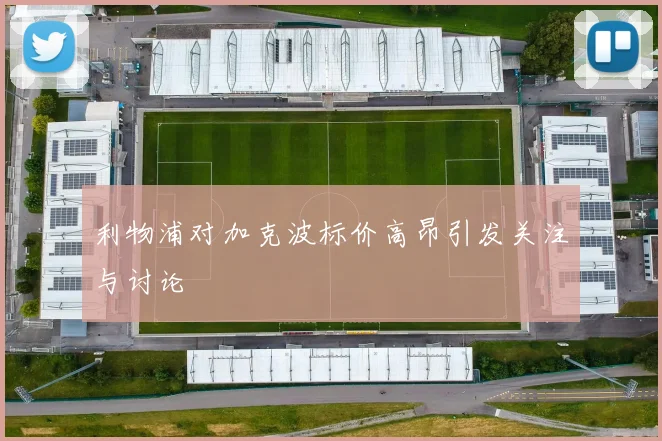 利物浦对加克波标价高昂引发关注与讨论