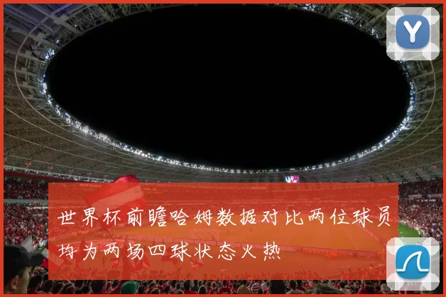 世界杯前瞻哈姆数据对比两位球员均为两场四球状态火热