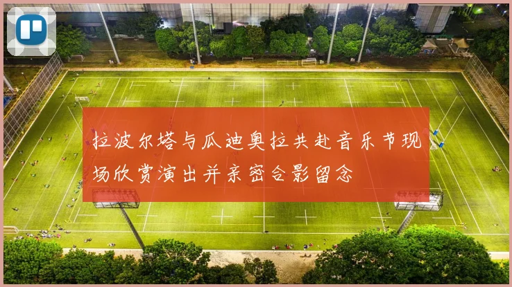 拉波尔塔与瓜迪奥拉共赴音乐节现场欣赏演出并亲密合影留念