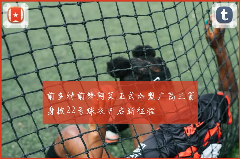 前多特前锋阿莱正式加盟广岛三箭身披22号球衣开启新征程