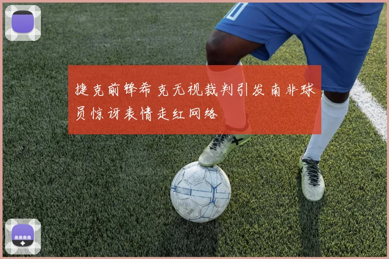 捷克前锋希克无视裁判引发南非球员惊讶表情走红网络