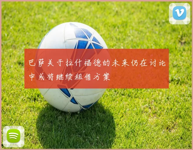 巴萨关于拉什福德的未来仍在讨论中或将继续租借方案