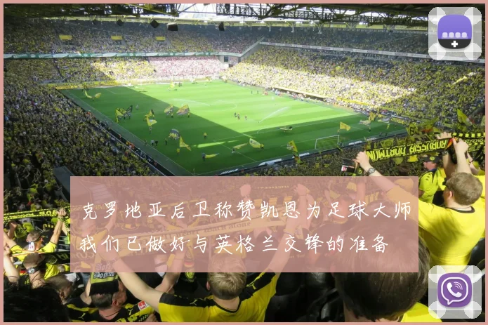 克罗地亚后卫称赞凯恩为足球大师我们已做好与英格兰交锋的准备