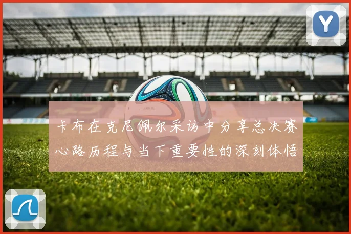 卡布在克尼佩尔采访中分享总决赛心路历程与当下重要性的深刻体悟