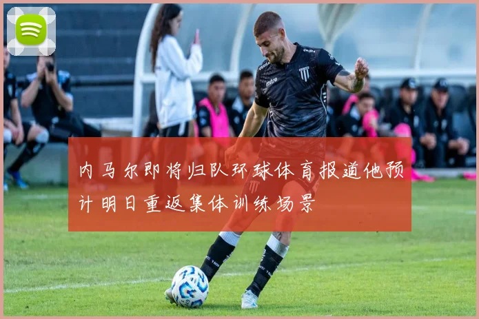 内马尔即将归队环球体育报道他预计明日重返集体训练场景