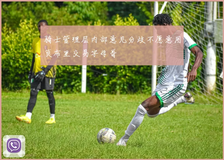 骑士管理层内部意见分歧不愿意用莫布里交易字母哥