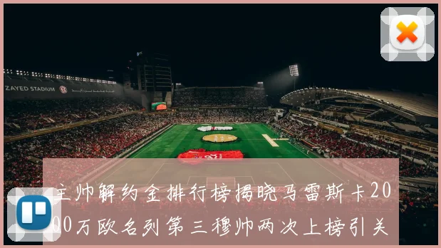 主帅解约金排行榜揭晓马雷斯卡2000万欧名列第三穆帅两次上榜引关注