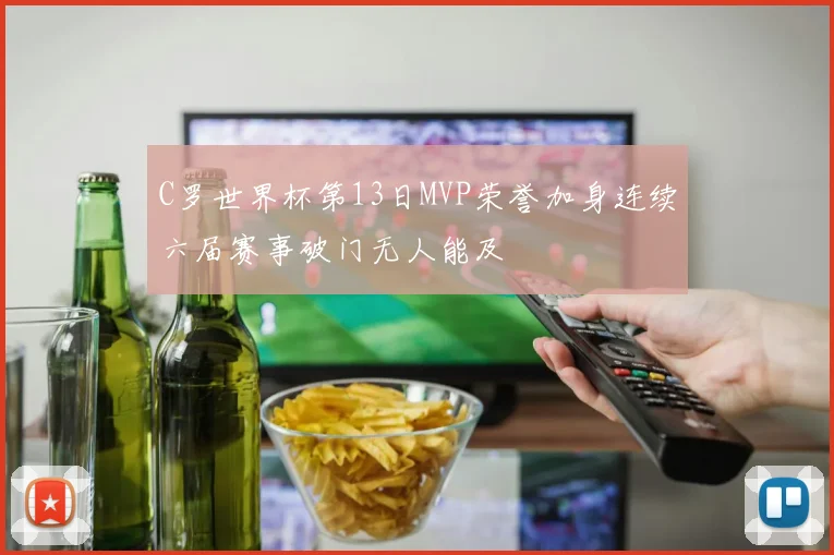 C罗世界杯第13日MVP荣誉加身连续六届赛事破门无人能及