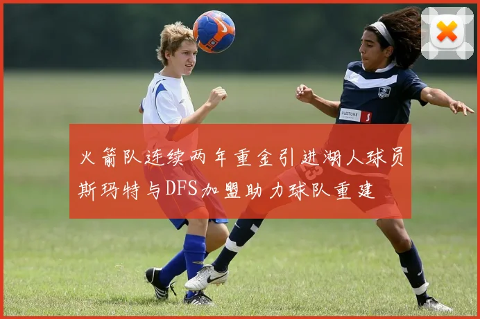 火箭队连续两年重金引进湖人球员斯玛特与DFS加盟助力球队重建