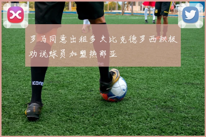 罗马同意出租多夫比克德罗西积极劝说球员加盟热那亚