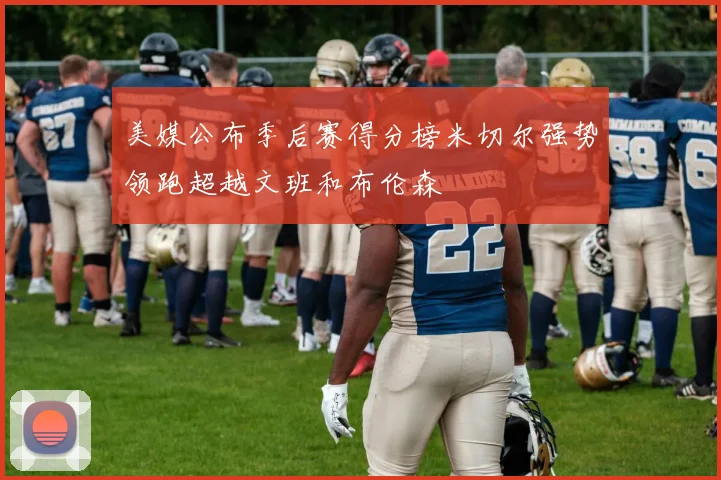 美媒公布季后赛得分榜米切尔强势领跑超越文班和布伦森