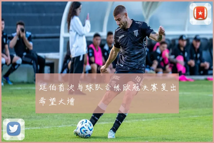 廷伯首次与球队合练欧冠决赛复出希望大增