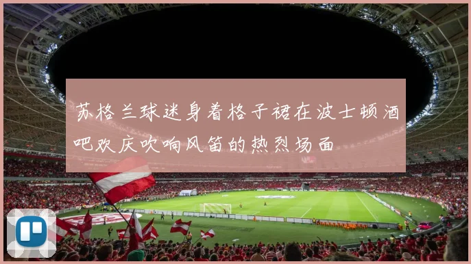 苏格兰球迷身着格子裙在波士顿酒吧欢庆吹响风笛的热烈场面