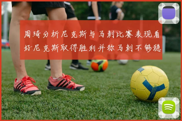 周琦分析尼克斯与马刺比赛表现看好尼克斯取得胜利并称马刺不够稳定